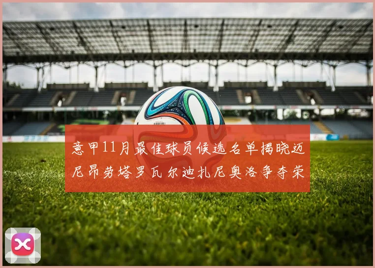 意甲11月最佳球员候选名单揭晓迈尼昂劳塔罗瓦尔迪扎尼奥洛争夺荣誉