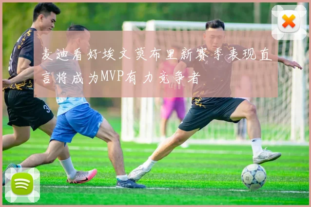 麦迪看好埃文莫布里新赛季表现直言将成为MVP有力竞争者