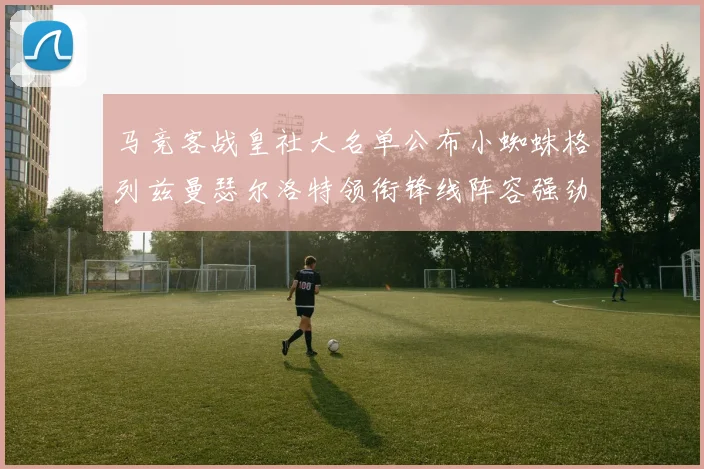 马竞客战皇社大名单公布小蜘蛛格列兹曼瑟尔洛特领衔锋线阵容强劲