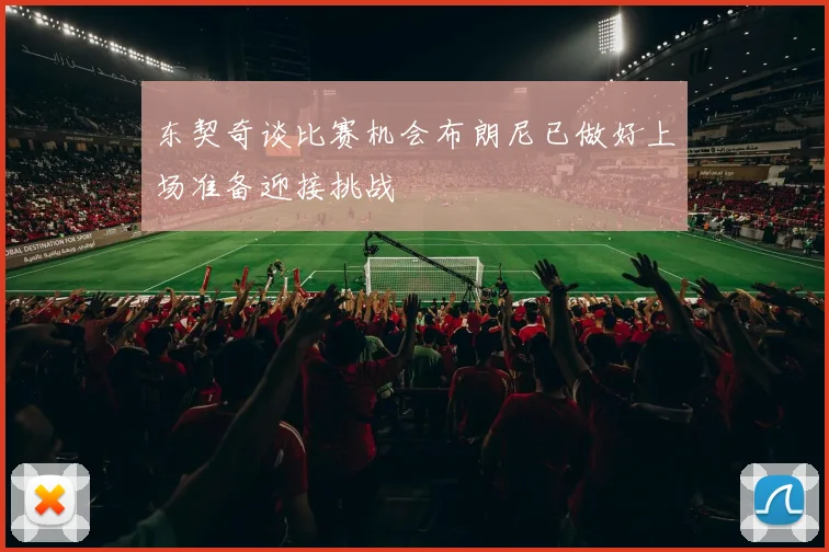 东契奇谈比赛机会布朗尼已做好上场准备迎接挑战