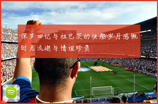保罗回忆与祖巴茨的快船岁月感慨时光流逝与情谊珍贵
