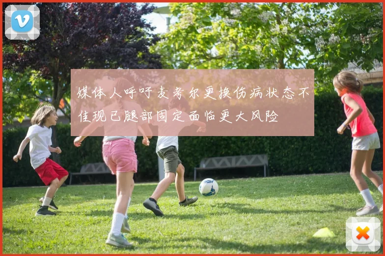 媒体人呼吁麦考尔更换伤病状态不佳现已腿部固定面临更大风险