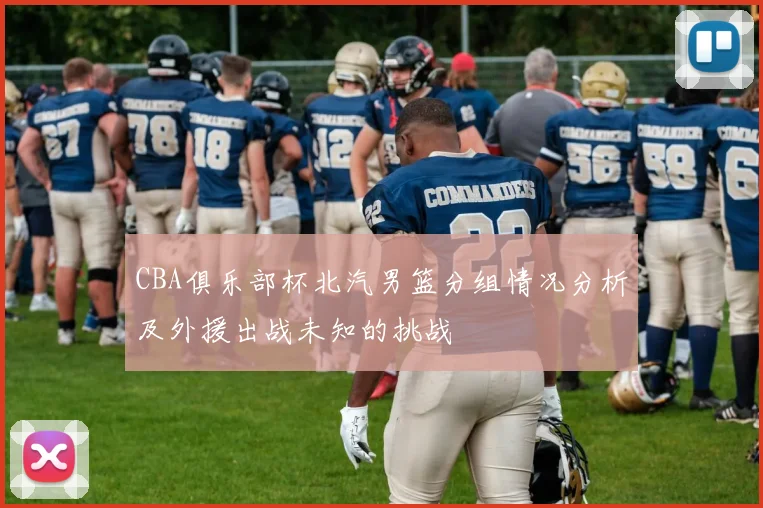 CBA俱乐部杯北汽男篮分组情况分析及外援出战未知的挑战